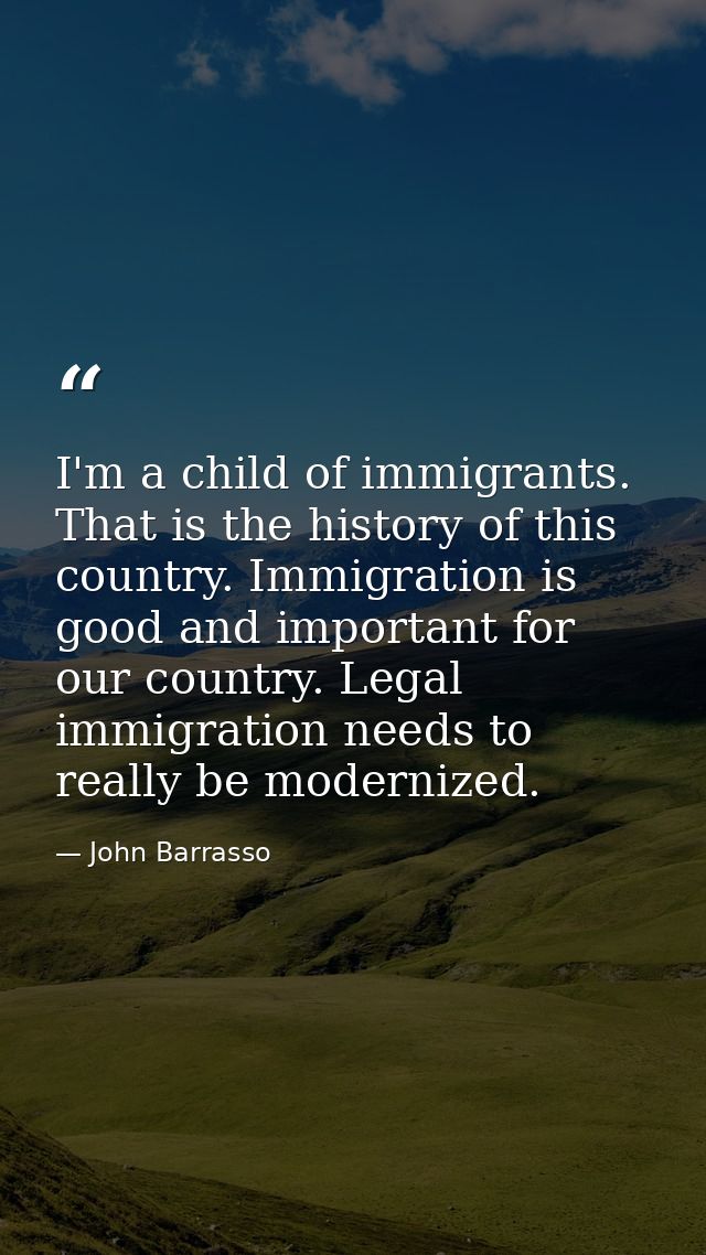 I'm a child of immigrants. That is the history of this country. Immigration is good and important for our country. Legal — John Barrasso