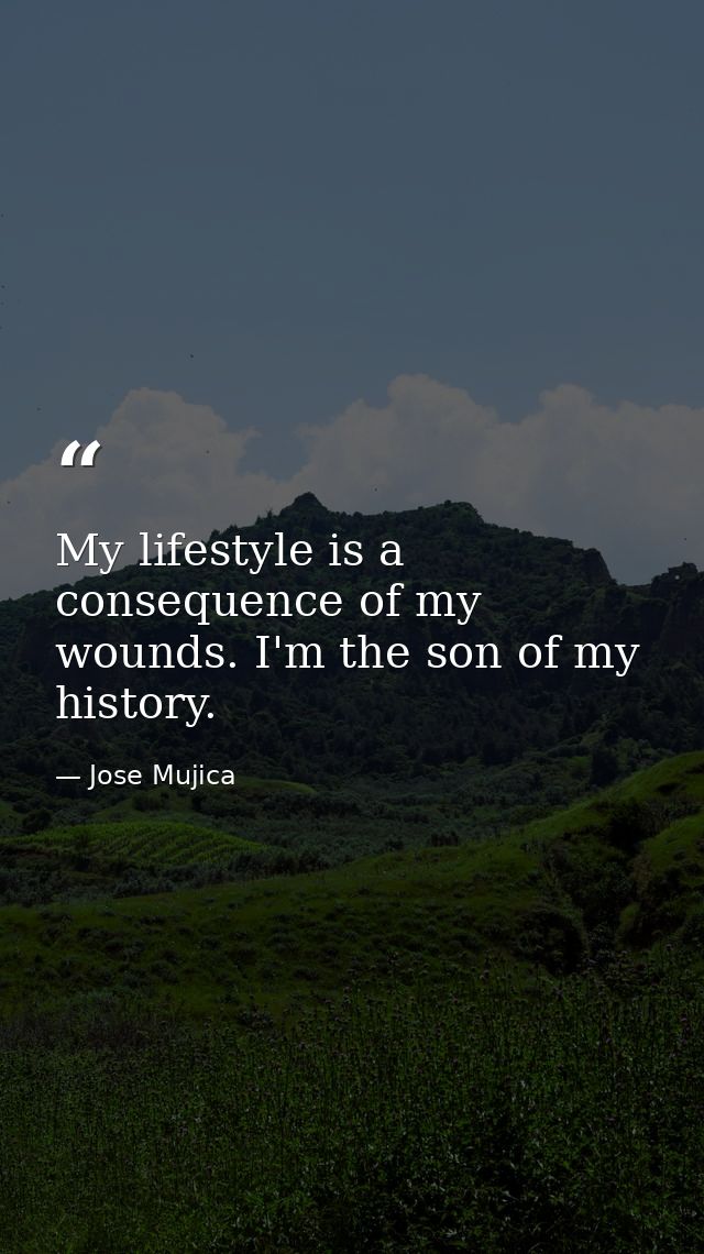 My lifestyle is a consequence of my wounds. I'm the son of my history. — Jose Mujica