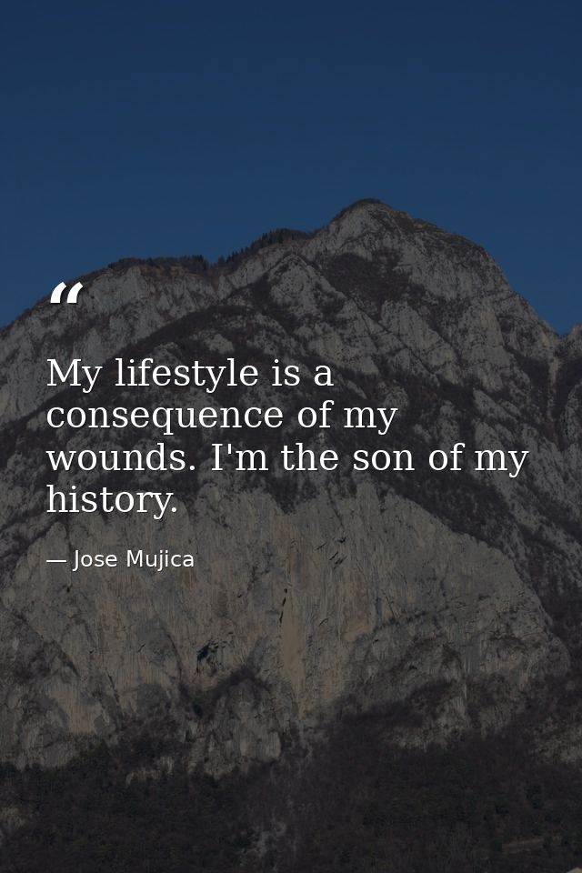 My lifestyle is a consequence of my wounds. I'm the son of my history. — Jose Mujica