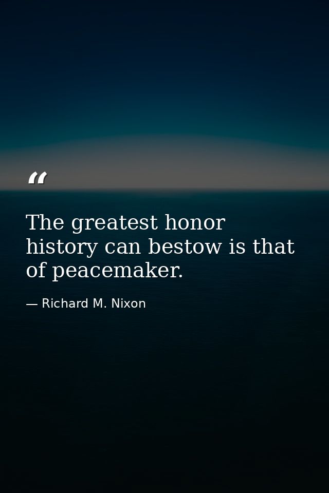 The greatest honor history can bestow is that of peacemaker. — Richard M. Nixon