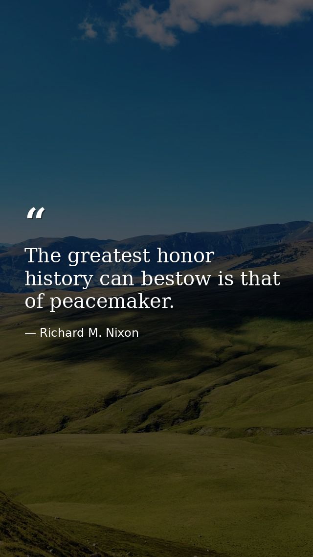 The greatest honor history can bestow is that of peacemaker. — Richard M. Nixon