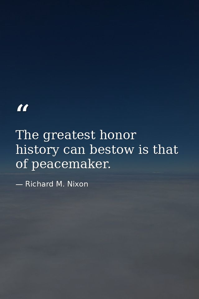 The greatest honor history can bestow is that of peacemaker. — Richard M. Nixon