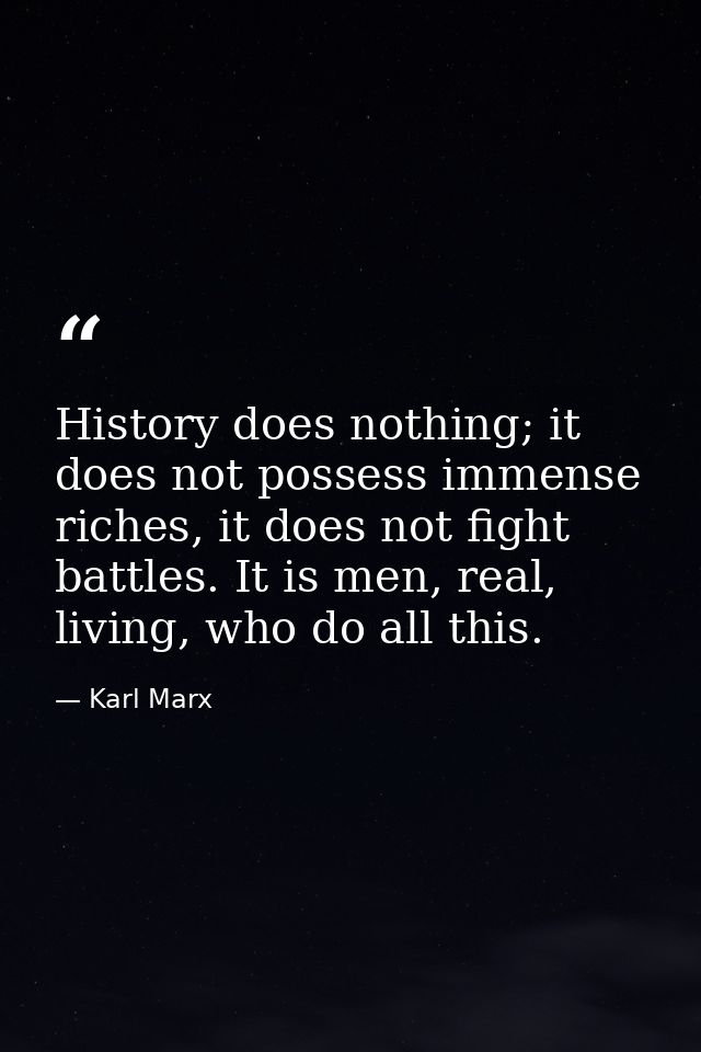 History does nothing; it does not possess immense riches, it does not fight battles. It is men, real, living, who do all — Karl Marx