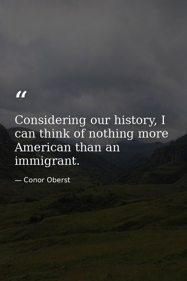 Considering our history, I can think of nothing more American than an immigrant. — Conor Oberst