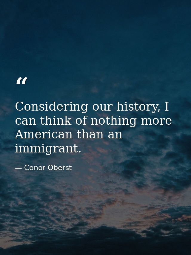 Considering our history, I can think of nothing more American than an immigrant. — Conor Oberst