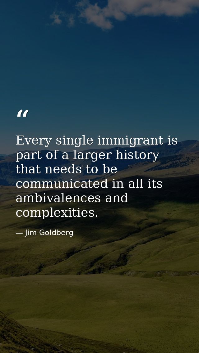 Every single immigrant is part of a larger history that needs to be communicated in all its ambivalences and complexitie — Jim Goldberg