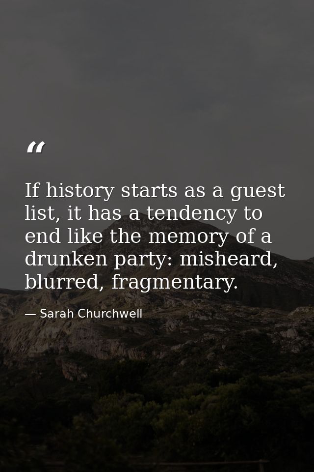 If history starts as a guest list, it has a tendency to end like the memory of a drunken party: misheard, blurred, fragm — Sarah Churchwell