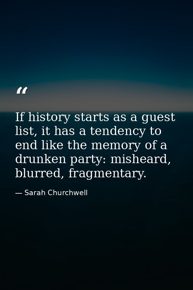 If history starts as a guest list, it has a tendency to end like the memory of a drunken party: misheard, blurred, fragm — Sarah Churchwell