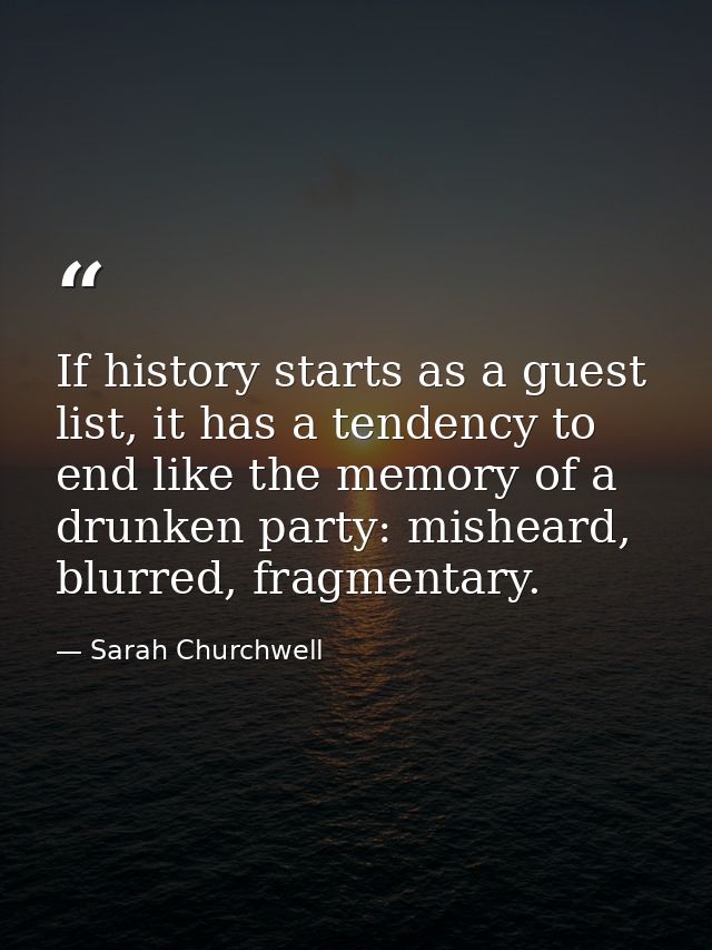 If history starts as a guest list, it has a tendency to end like the memory of a drunken party: misheard, blurred, fragm — Sarah Churchwell