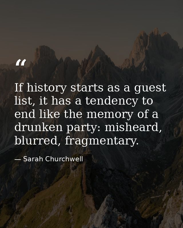 If history starts as a guest list, it has a tendency to end like the memory of a drunken party: misheard, blurred, fragm — Sarah Churchwell