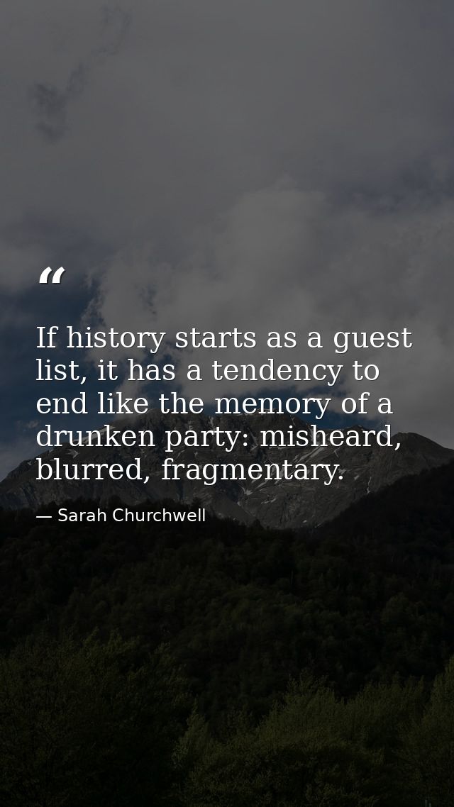 If history starts as a guest list, it has a tendency to end like the memory of a drunken party: misheard, blurred, fragm — Sarah Churchwell
