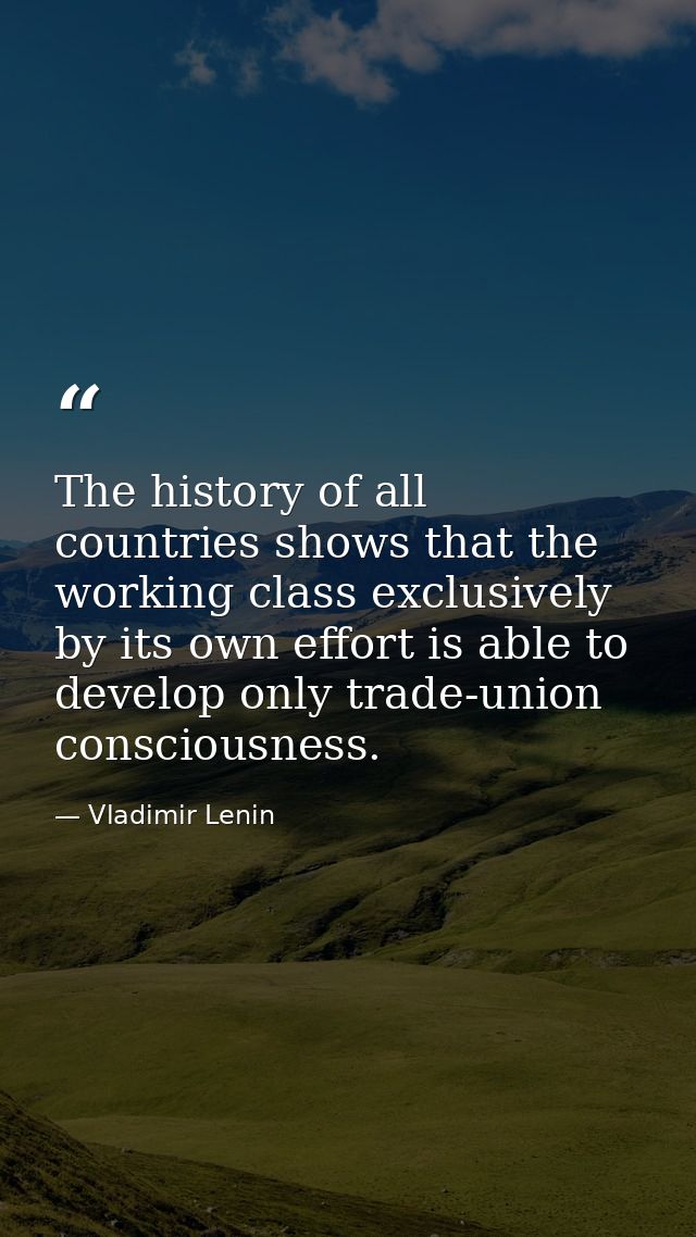 The history of all countries shows that the working class exclusively by its own effort is able to develop only trade-un — Vladimir Lenin