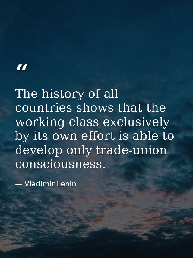 The history of all countries shows that the working class exclusively by its own effort is able to develop only trade-un — Vladimir Lenin