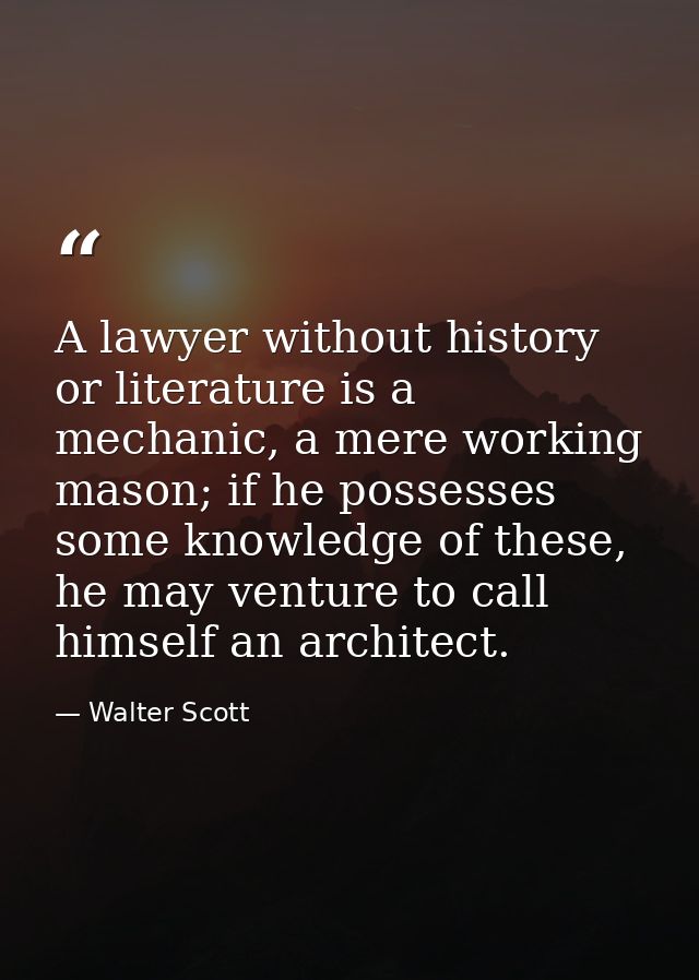 A lawyer without history or literature is a mechanic, a mere working mason; if he possesses some knowledge of these, he  — Walter Scott
