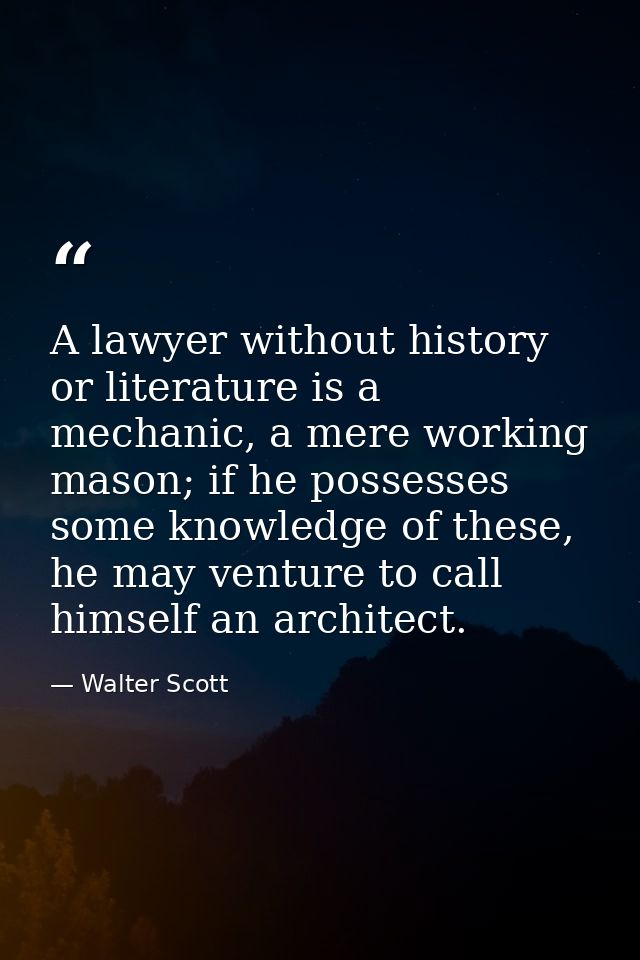 A lawyer without history or literature is a mechanic, a mere working mason; if he possesses some knowledge of these, he  — Walter Scott