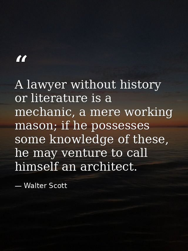 A lawyer without history or literature is a mechanic, a mere working mason; if he possesses some knowledge of these, he  — Walter Scott
