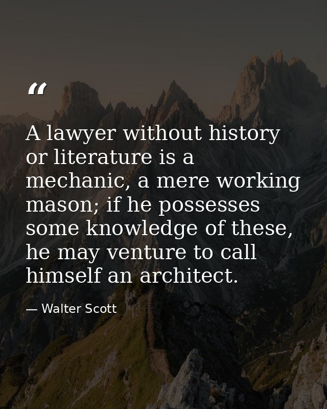 A lawyer without history or literature is a mechanic, a mere working mason; if he possesses some knowledge of these, he  — Walter Scott