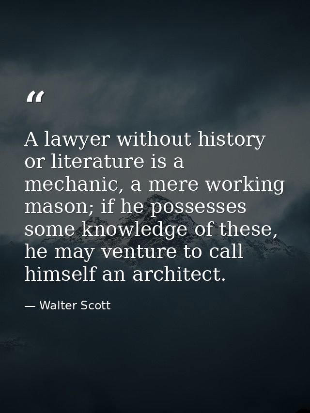 A lawyer without history or literature is a mechanic, a mere working mason; if he possesses some knowledge of these, he  — Walter Scott