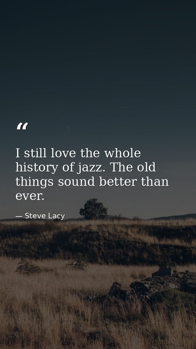 I still love the whole history of jazz. The old things sound better than ever. — Steve Lacy