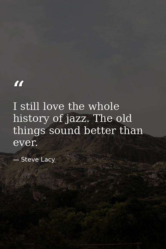 I still love the whole history of jazz. The old things sound better than ever. — Steve Lacy
