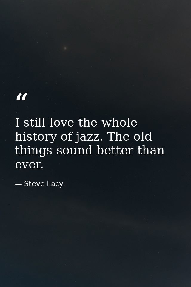 I still love the whole history of jazz. The old things sound better than ever. — Steve Lacy