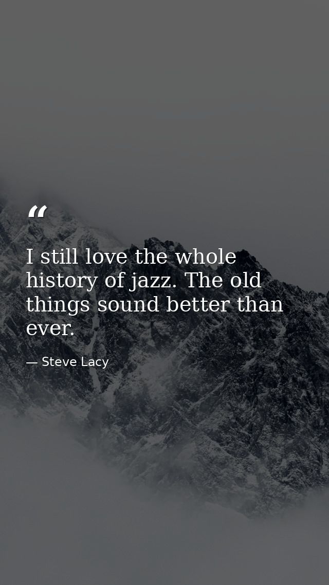 I still love the whole history of jazz. The old things sound better than ever. — Steve Lacy