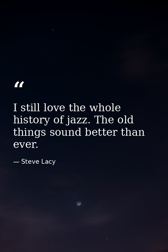 I still love the whole history of jazz. The old things sound better than ever. — Steve Lacy