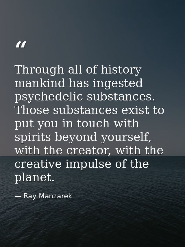 Through all of history mankind has ingested psychedelic substances. Those substances exist to put you in touch with spir — Ray Manzarek