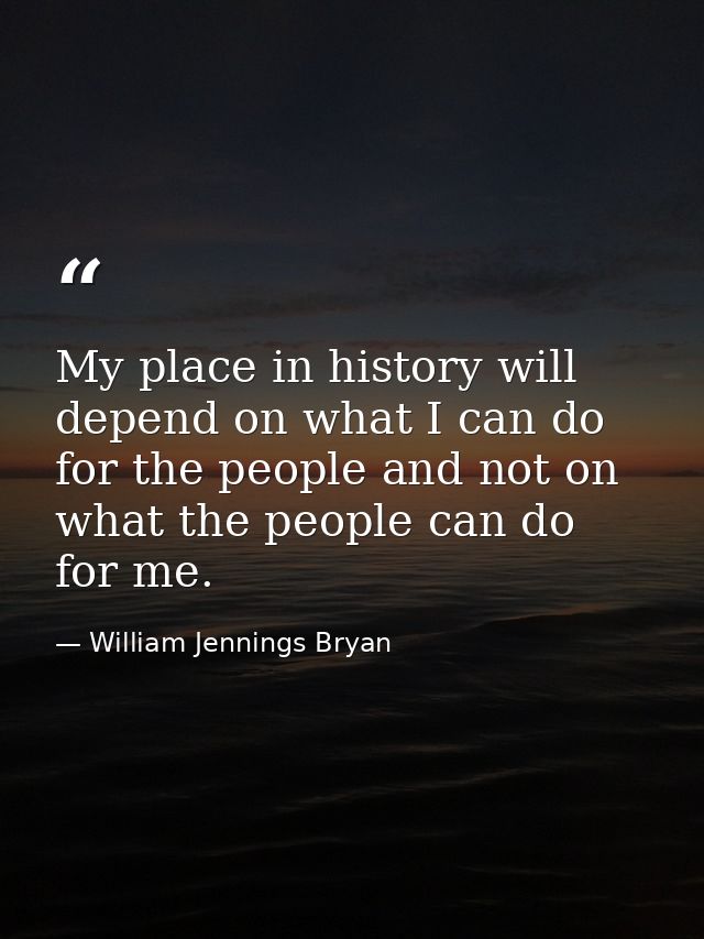 My place in history will depend on what I can do for the people and not on what the people can do for me. — William Jennings Bryan