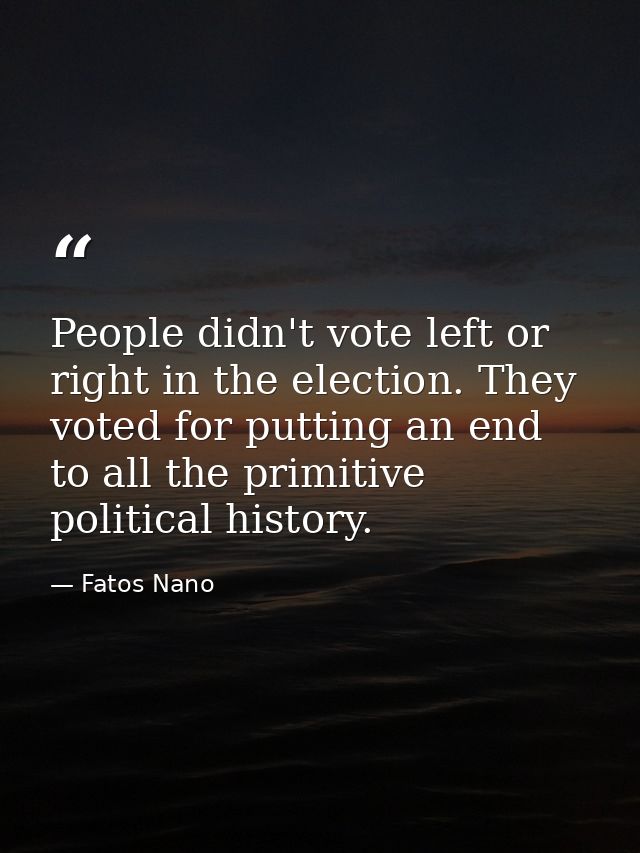 People didn't vote left or right in the election. They voted for putting an end to all the primitive political history. — Fatos Nano