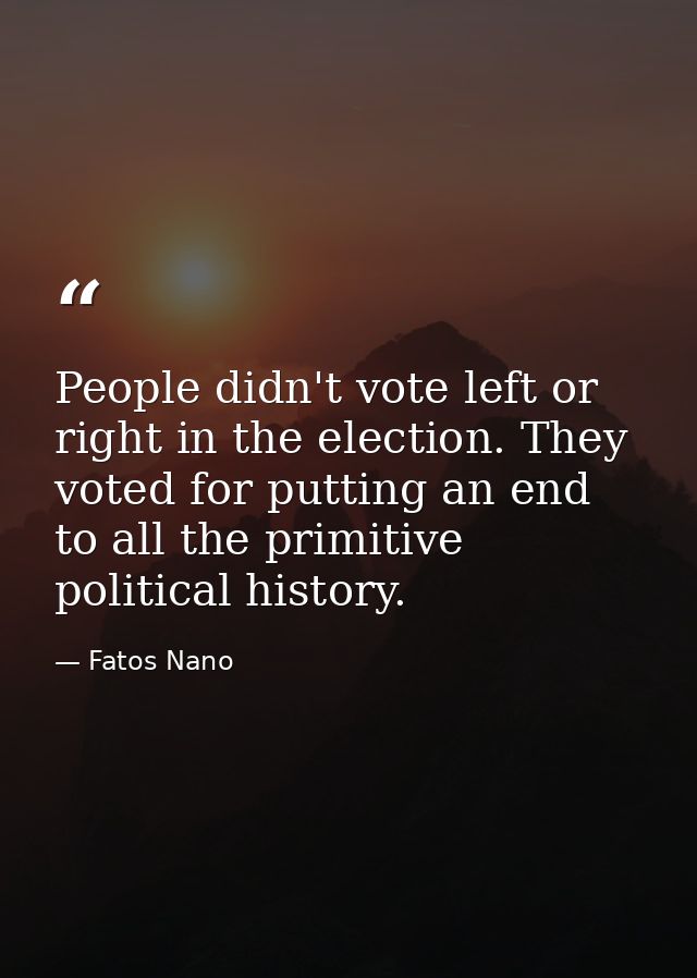 People didn't vote left or right in the election. They voted for putting an end to all the primitive political history. — Fatos Nano