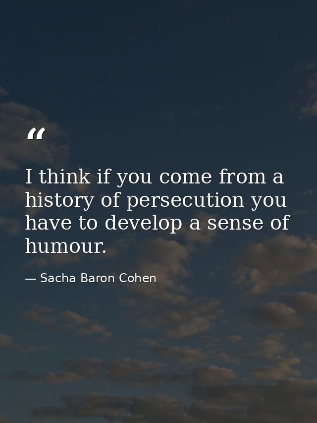 I think if you come from a history of persecution you have to develop a sense of humour. — Sacha Baron Cohen
