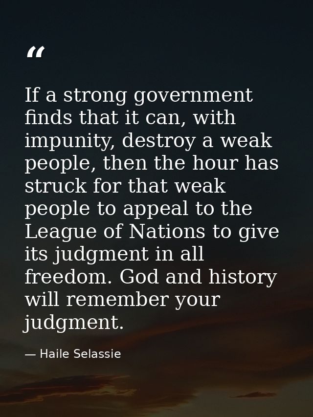 If a strong government finds that it can, with impunity, destroy a weak people, then the hour has struck for that weak p — Haile Selassie