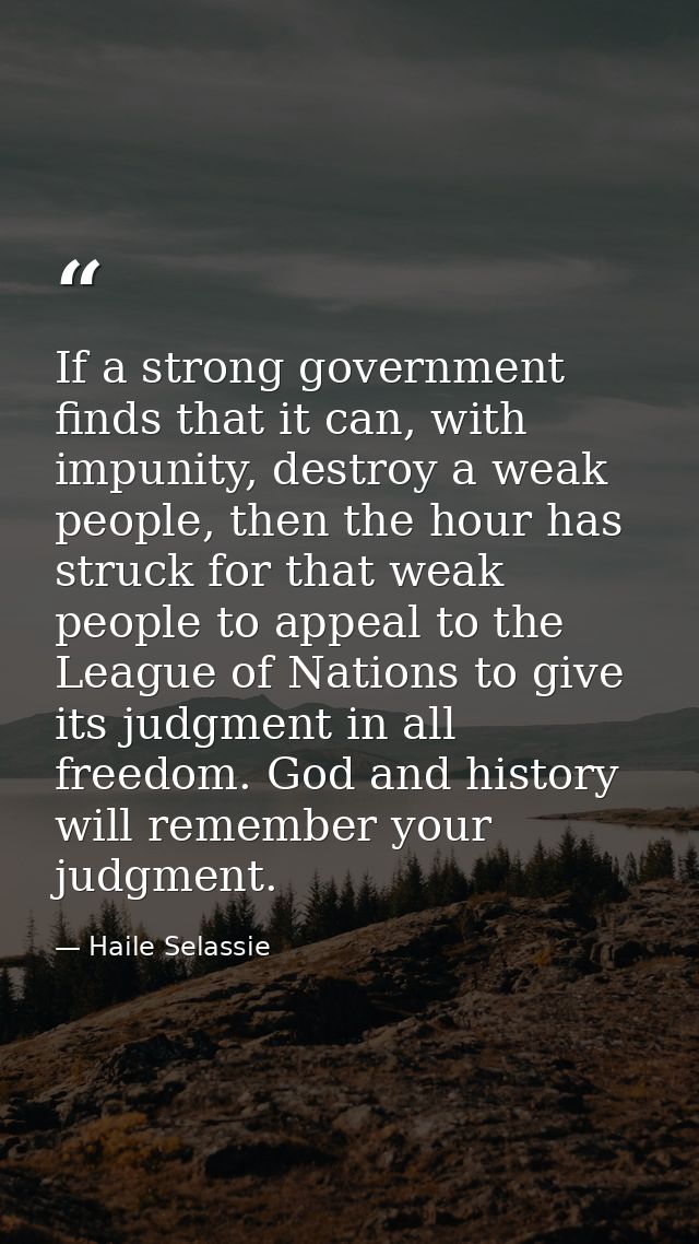 If a strong government finds that it can, with impunity, destroy a weak people, then the hour has struck for that weak p — Haile Selassie
