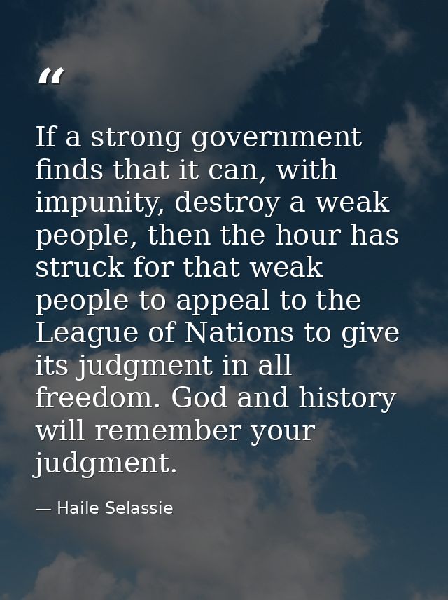 If a strong government finds that it can, with impunity, destroy a weak people, then the hour has struck for that weak p — Haile Selassie