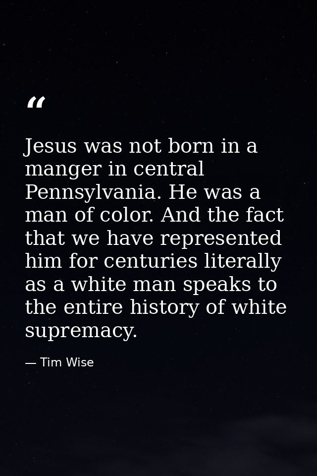 Jesus was not born in a manger in central Pennsylvania. He was a man of color. And the fact that we have represented him — Tim Wise