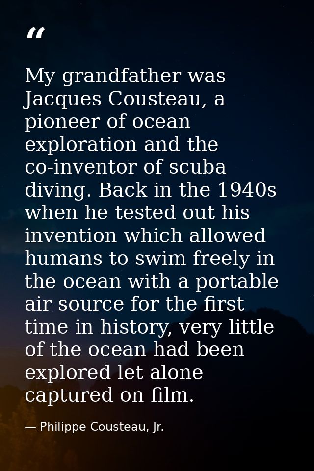 My grandfather was Jacques Cousteau, a pioneer of ocean exploration and the co-inventor of scuba diving. Back in the 194 — Philippe Cousteau, Jr.