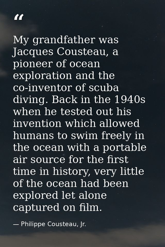 My grandfather was Jacques Cousteau, a pioneer of ocean exploration and the co-inventor of scuba diving. Back in the 194 — Philippe Cousteau, Jr.