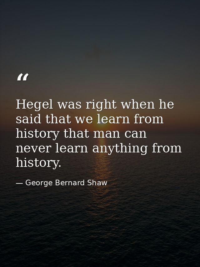 Hegel was right when he said that we learn from history that man can never learn anything from history. — George Bernard Shaw