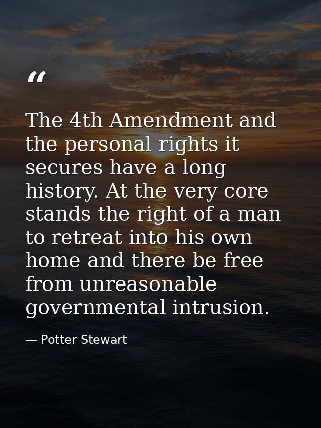 The 4th Amendment and the personal rights it secures have a long history. At the very core stands the right of a man to  — Potter Stewart