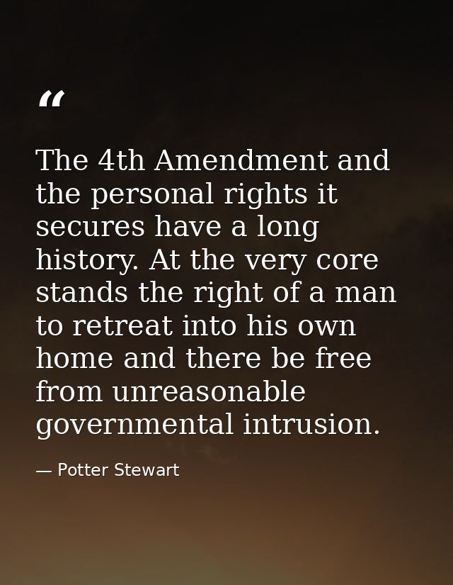 The 4th Amendment and the personal rights it secures have a long history. At the very core stands the right of a man to  — Potter Stewart