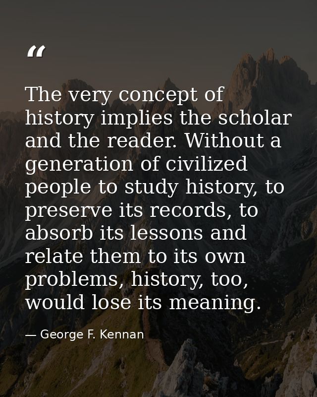 The very concept of history implies the scholar and the reader. Without a generation of civilized people to study histor — George F. Kennan