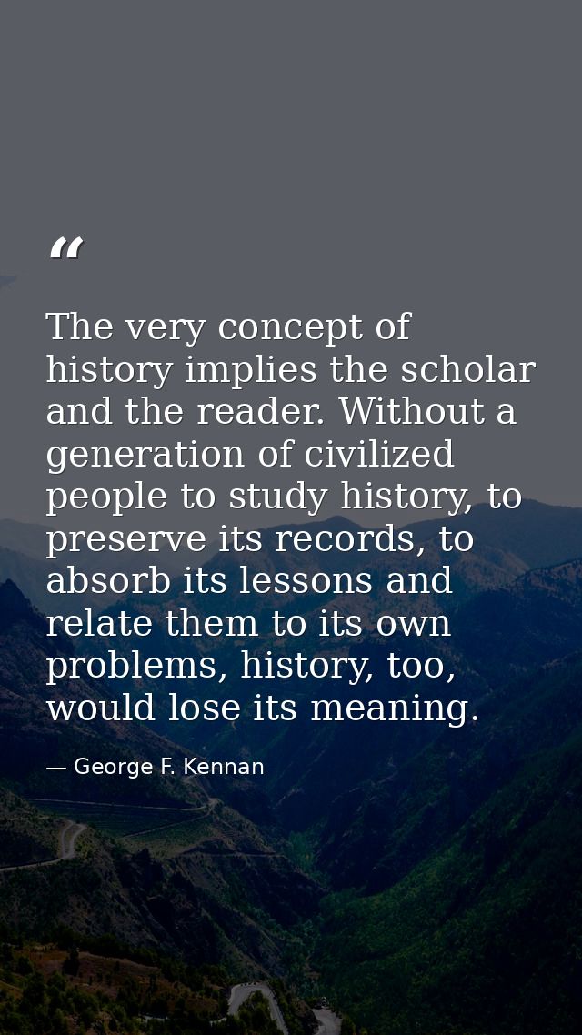 The very concept of history implies the scholar and the reader. Without a generation of civilized people to study histor — George F. Kennan