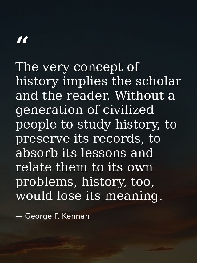 The very concept of history implies the scholar and the reader. Without a generation of civilized people to study histor — George F. Kennan