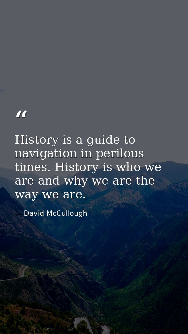 History is a guide to navigation in perilous times. History is who we are and why we are the way we are. — David McCullough