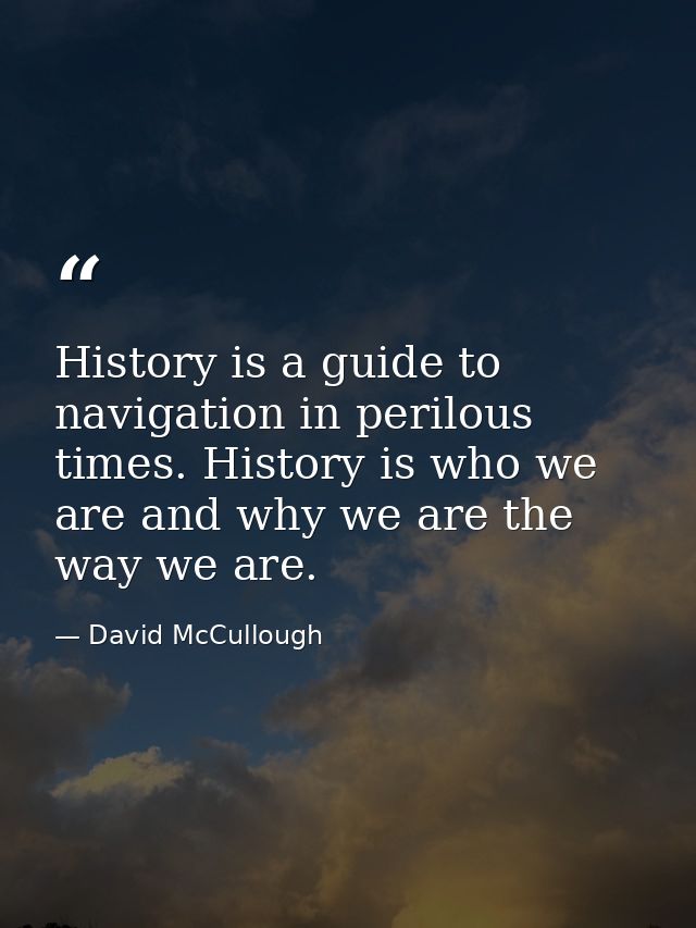 History is a guide to navigation in perilous times. History is who we are and why we are the way we are. — David McCullough