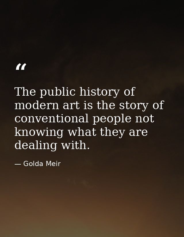 The public history of modern art is the story of conventional people not knowing what they are dealing with. — Golda Meir