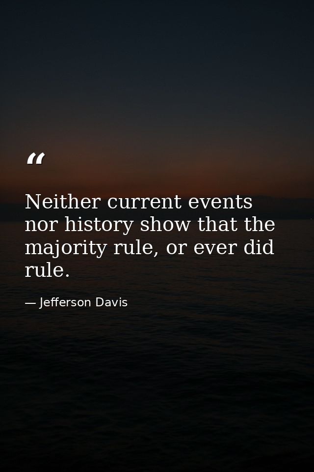 Neither current events nor history show that the majority rule, or ever did rule. — Jefferson Davis