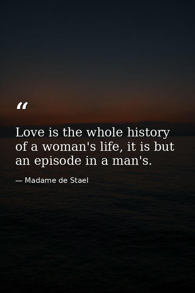 Love is the whole history of a woman's life, it is but an episode in a man's. — Madame de Stael