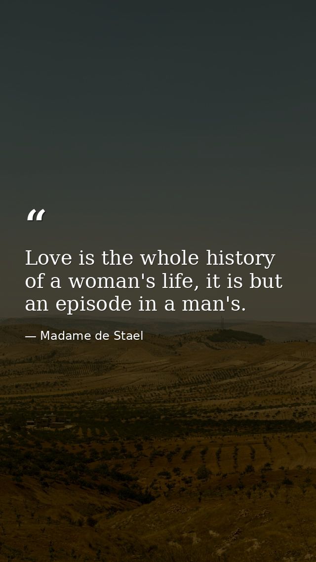 Love is the whole history of a woman's life, it is but an episode in a man's. — Madame de Stael